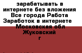 зарабатывать в интернете без вложения - Все города Работа » Заработок в интернете   . Московская обл.,Жуковский г.